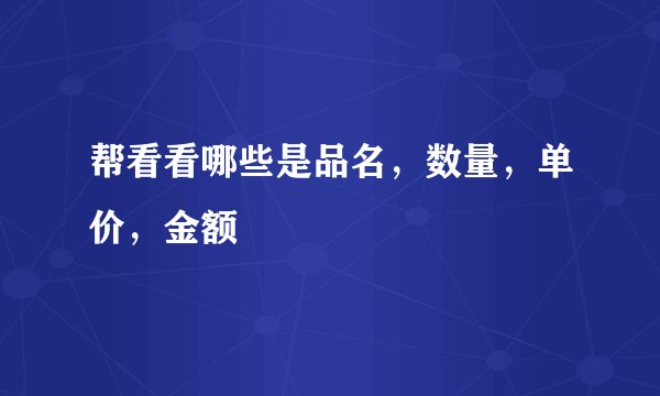 帮看看哪些是品名,数量,单价,金额