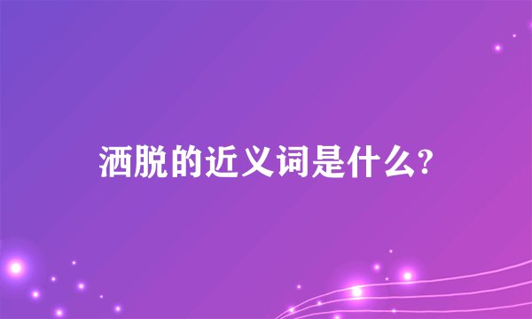 洒脱的近义词是什么?
