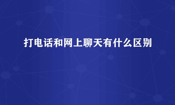 打电话和网上聊天有什么区别
