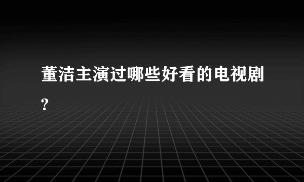 董洁主演过哪些好看的电视剧?