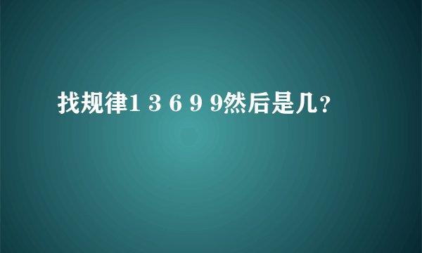 找规律1 3 6 9 9然后是几？