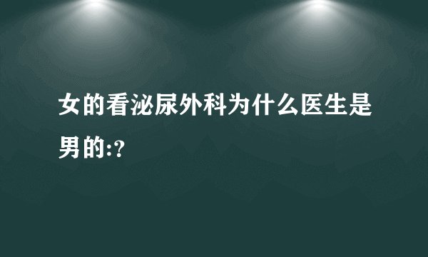 女的看泌尿外科为什么医生是男的:？