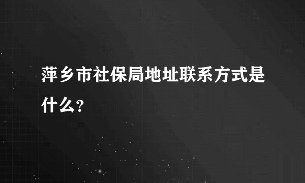 萍乡市社保局地址联系方式是什么？