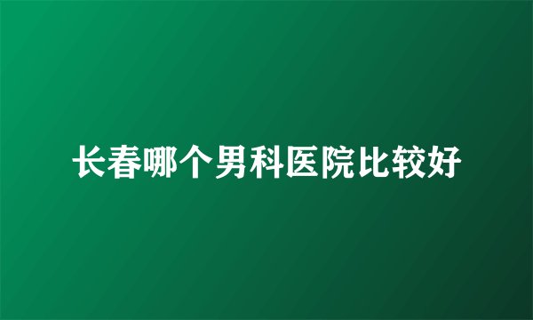 长春哪个男科医院比较好