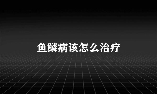 鱼鳞病该怎么治疗