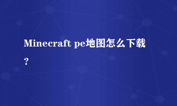 Minecraft pe地图怎么下载?