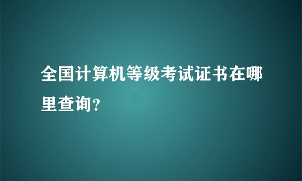 全国计算机等级考试证书在哪里查询？