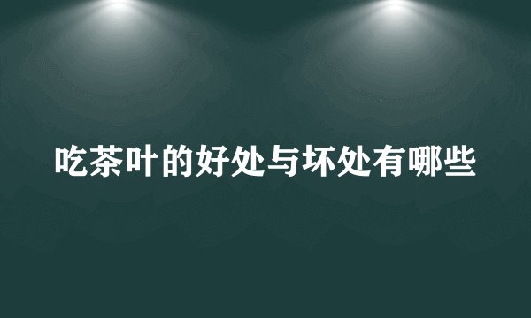 吃茶叶的好处与坏处有哪些