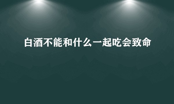 白酒不能和什么一起吃会致命