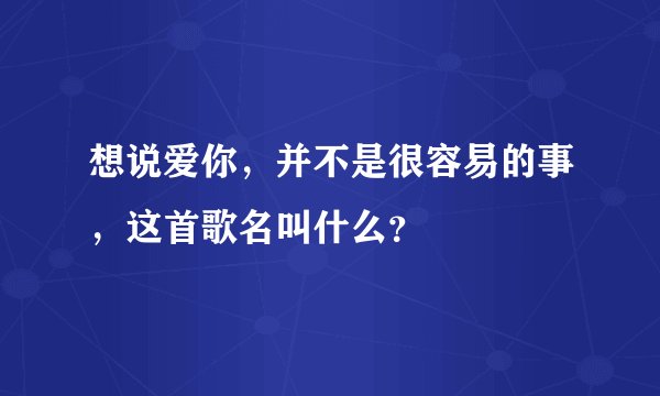 想说爱你,并不是很容易的事,这首歌名叫什么?