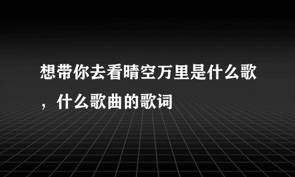 想带你去看晴空万里是什么歌,什么歌曲的歌词