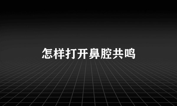 怎样打开鼻腔共鸣