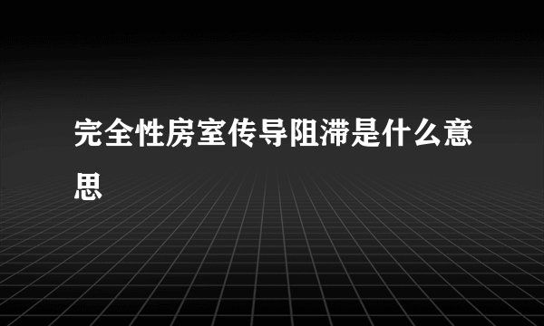 完全性房室传导阻滞是什么意思