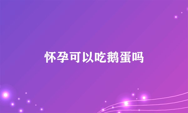 怀孕可以吃鹅蛋吗
