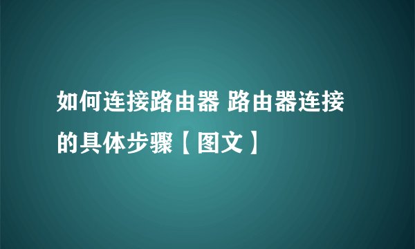如何连接路由器 路由器连接的具体步骤【图文】