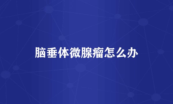 脑垂体微腺瘤怎么办