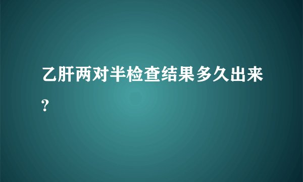 乙肝两对半检查结果多久出来？
