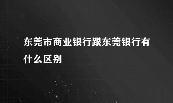 东莞市商业银行跟东莞银行有什么区别