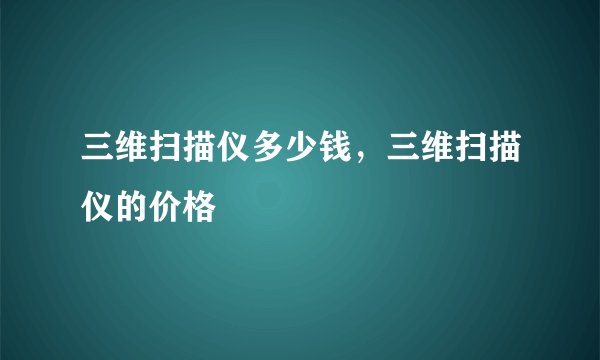 三维扫描仪多少钱,三维扫描仪的价格