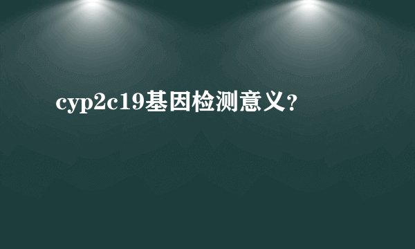 cyp2c19基因检测意义？