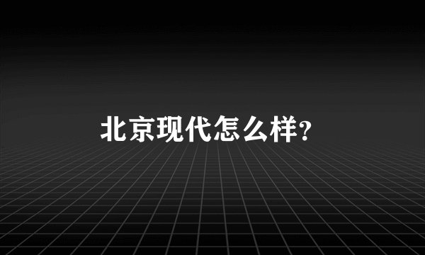北京现代怎么样？