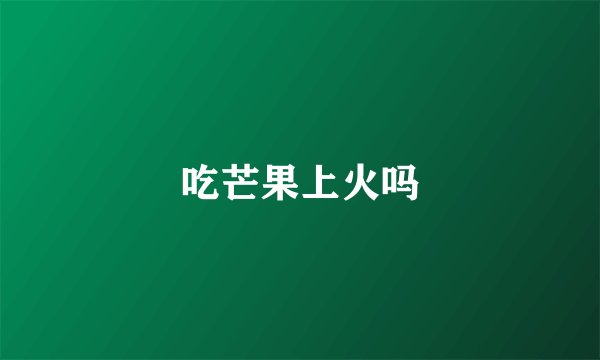 吃芒果上火吗