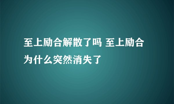至上励合解散了吗 至上励合为什么突然消失了