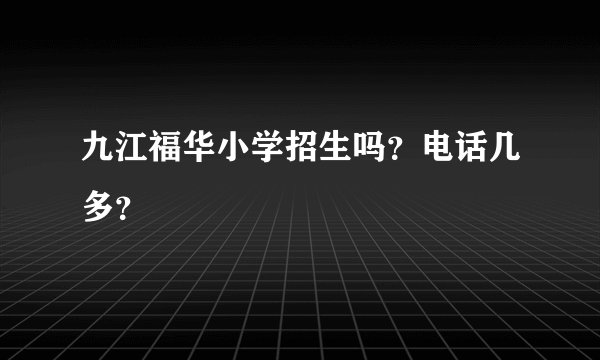 九江福华小学招生吗？电话几多？