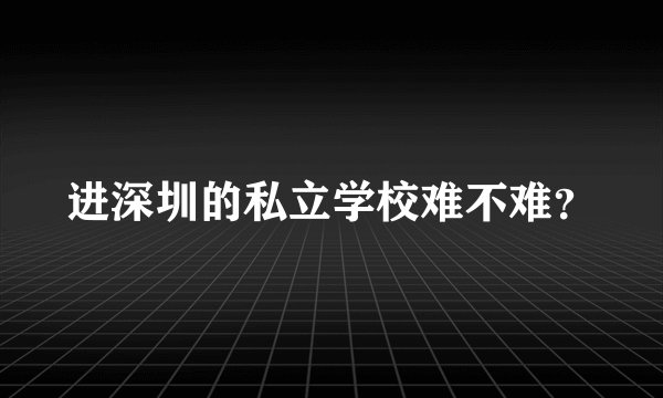 进深圳的私立学校难不难？