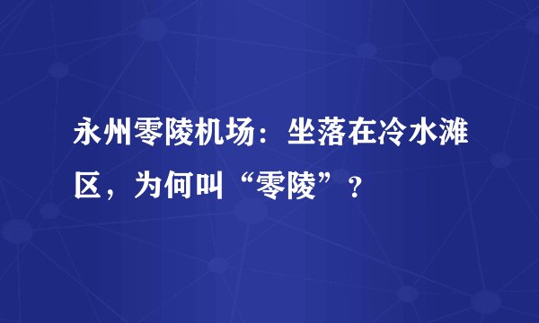 永州零陵机场：坐落在冷水滩区，为何叫“零陵”？