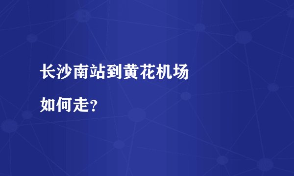 长沙南站到黄花机场
如何走?