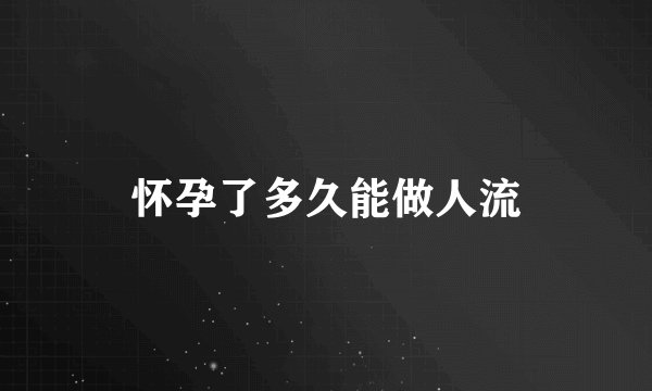怀孕了多久能做人流
