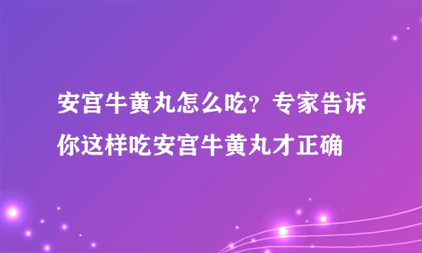 安宫牛黄丸怎么吃?专家告诉你这样吃安宫牛黄丸才正确