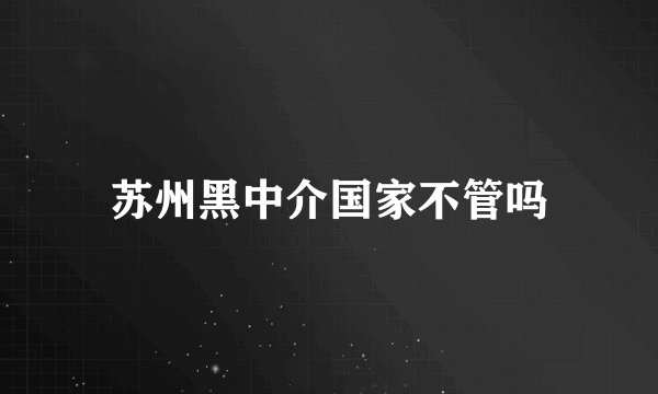 苏州黑中介国家不管吗