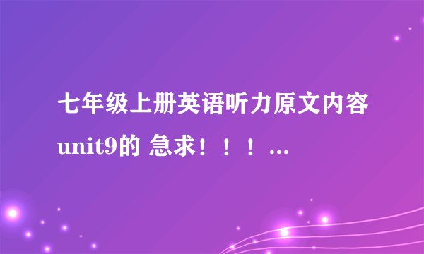 七年级上册英语听力原文内容unit9的 急求!!!!!!!!新的英语书 封面有四个人的