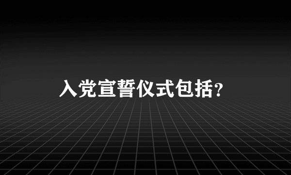 入党宣誓仪式包括?