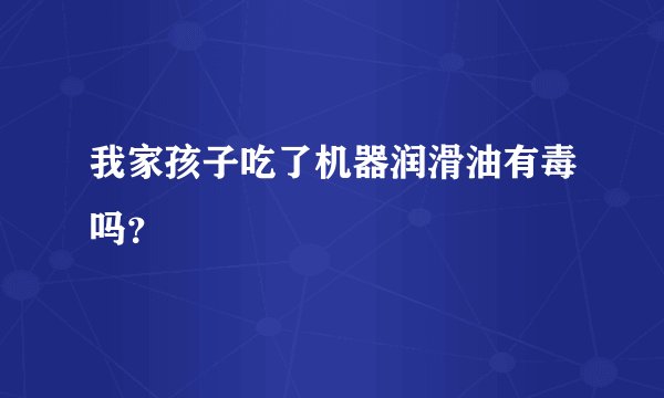 我家孩子吃了机器润滑油有毒吗？