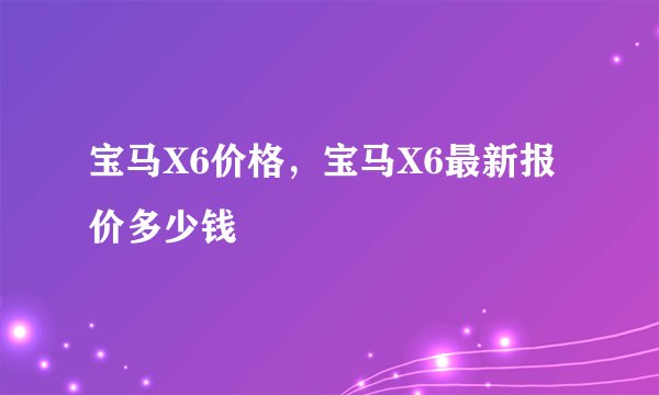 宝马X6价格,宝马X6最新报价多少钱