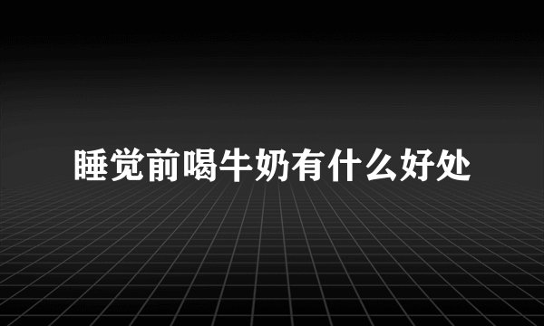 睡觉前喝牛奶有什么好处