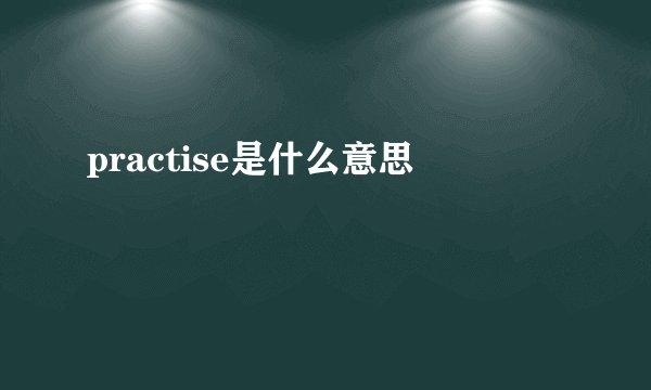practise是什么意思