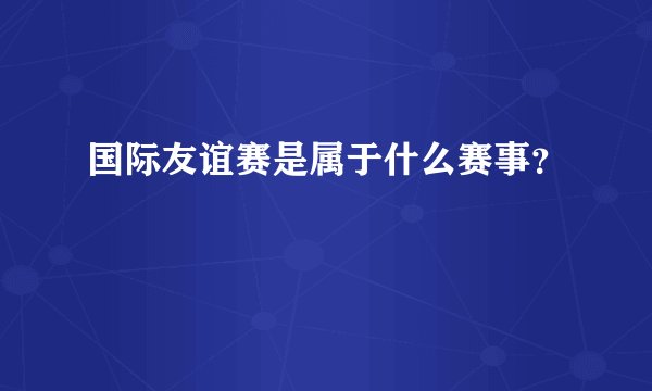 国际友谊赛是属于什么赛事？