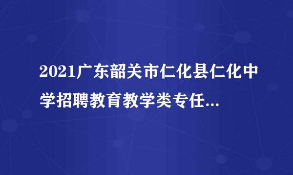2021广东韶关市仁化县仁化中学招聘教育教学类专任教师考试总成绩及开展体检公告