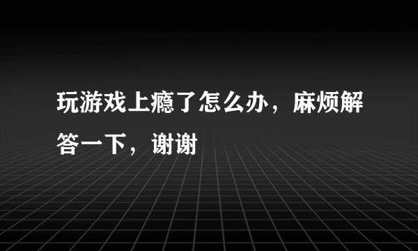 玩游戏上瘾了怎么办，麻烦解答一下，谢谢