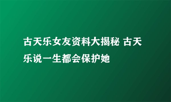 古天乐女友资料大揭秘 古天乐说一生都会保护她