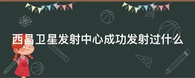 西昌卫星发射中心成功发射过什么