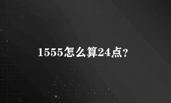 1555怎么算24点？