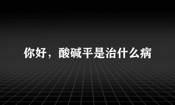 你好，酸碱平是治什么病