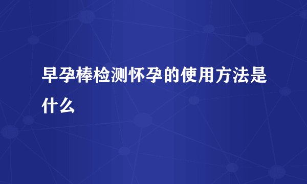 早孕棒检测怀孕的使用方法是什么