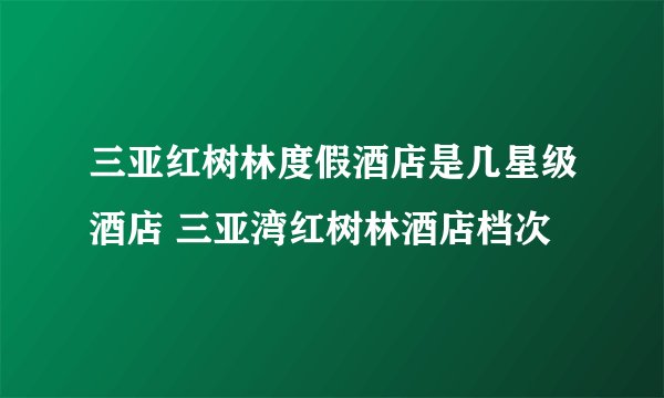三亚红树林度假酒店是几星级酒店 三亚湾红树林酒店档次
