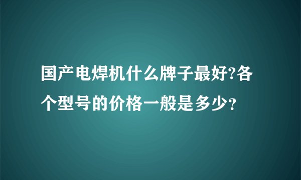 国产电焊机什么牌子最好?各个型号的价格一般是多少？